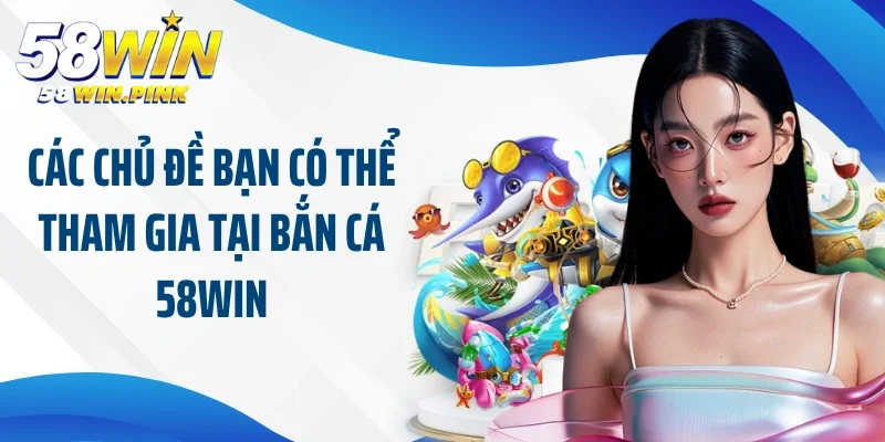 Đổi Mới Trải Nghiệm Người Chơi Bằng Bắn Cá Theo Chủ Đề 58Win 3 Các chủ đề bạn có thể tham gia tại bắn cá 58Win