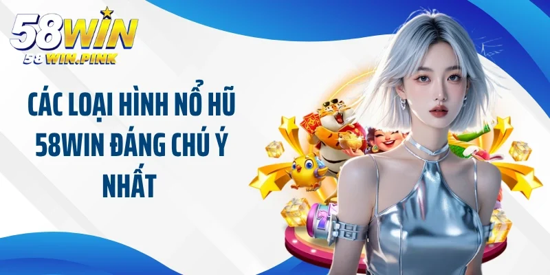 Các loại hình nổ hũ 58Win đáng chú ý nhất 