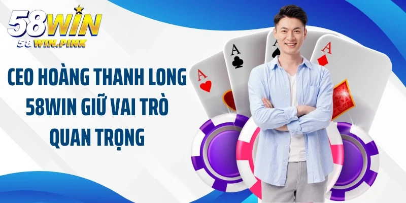 CEO Hoàng Thanh Long 58Win giữ vai trò quan trọng