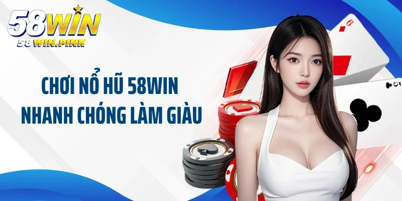 Chơi nổ hũ 58win nhanh chóng làm giàu