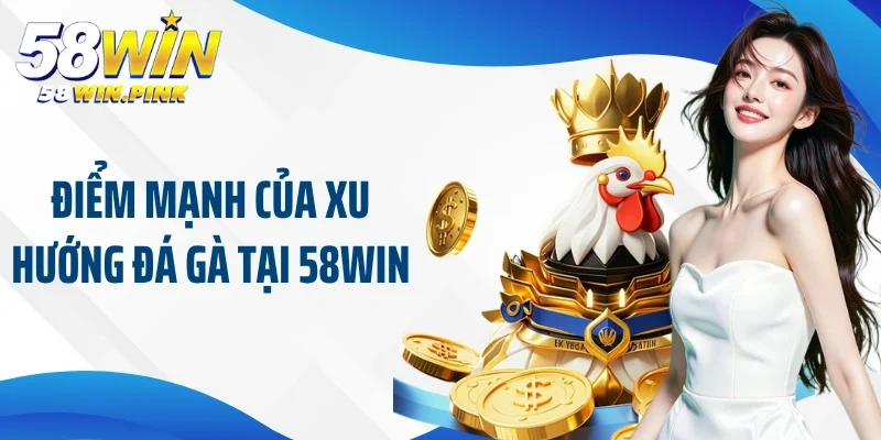 Cập Nhật Xu Hướng Đá Gà 58Win Đi Đầu Thị Trường Cá Cược 3 Điểm mạnh của xu hướng đá gà tại 58Win