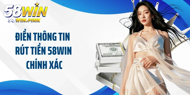 Điền thông tin rút tiền 58Win chính xác theo yêu cầu 