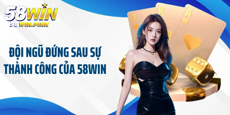 Đội ngũ đứng sau sự thành công của 58Win