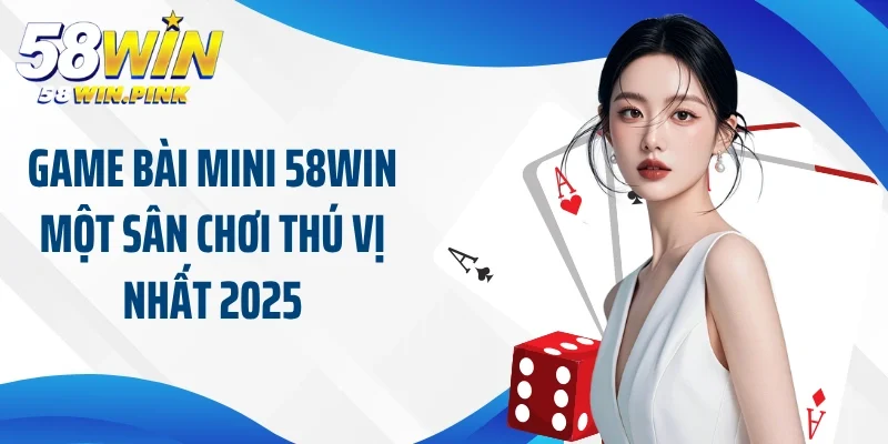 Game bài mini 58Win một sân chơi thú vị nhất 2025