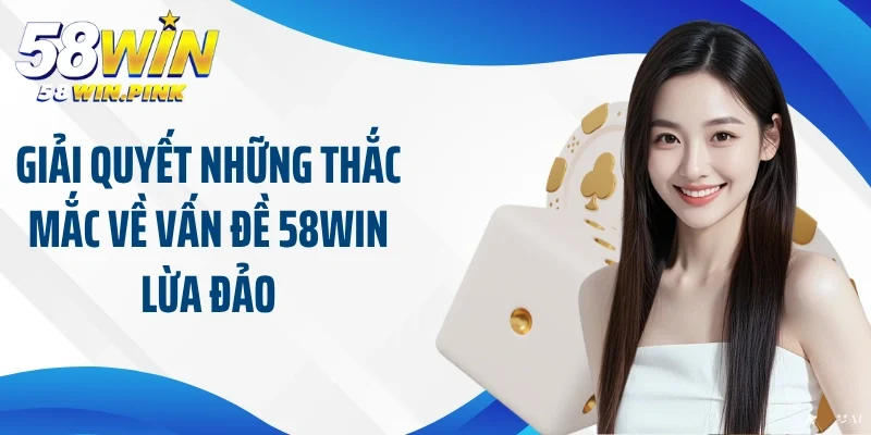 Giải quyết những thắc mắc về vấn đề 58Win lừa đảo