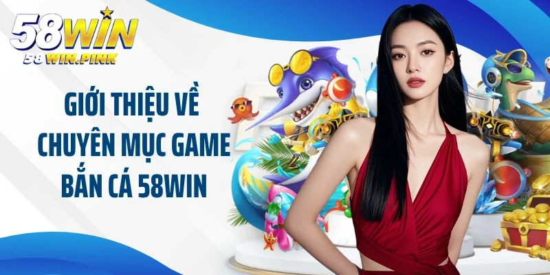 Giới thiệu về chuyên mục game bắn cá 58Win siêu thú vị