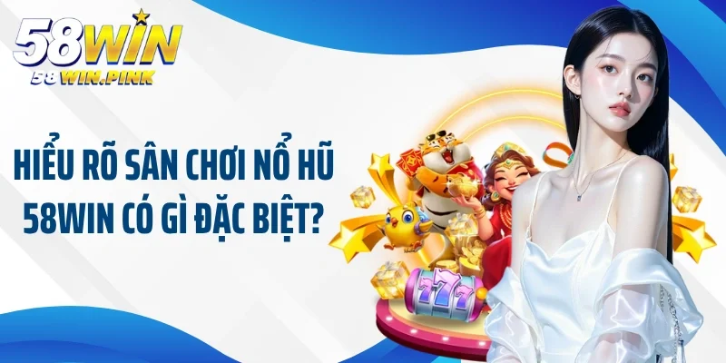 Hiểu rõ sân chơi nổ hũ 58Win có gì đặc biệt?
