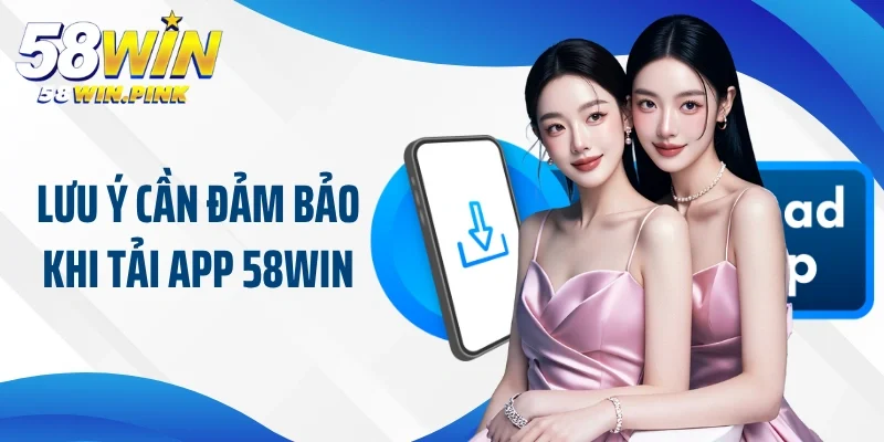 Tải App 58Win 3 Lưu ý cần người chơi đảm bảo khi tải app 58Win về di động