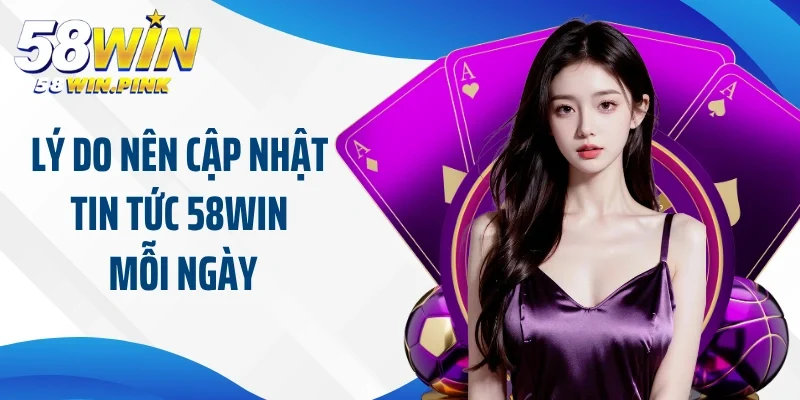 Lý do người chơi nên cập nhật tin tức 58Win mỗi ngày