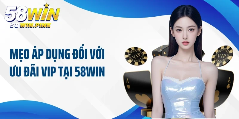 Đặc Quyền Trong Chương Trình Khuyến Mãi Tài Khoản Vip 58Win 4 Mẹo áp dụng đối với ưu đãi vip tại 58Win