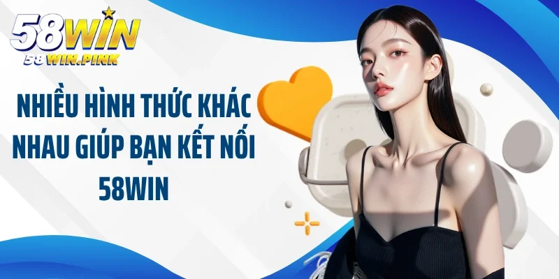 Nhiều hình thức khác nhau giúp bạn kết nối 58Win