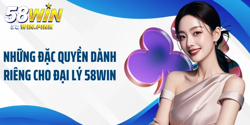 Những đặc quyền dành riêng cho đại lý 58Win