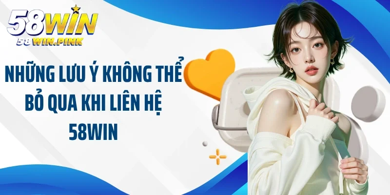 Những lưu ý không thể bỏ qua khi liên hệ 58Win