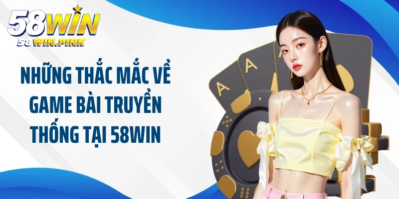 Game Bài Truyền Thống 58Win Và Những Trải Nghiệm Kịch Tính 4 Những thắc mắc về game bài truyền thống tại 58Win