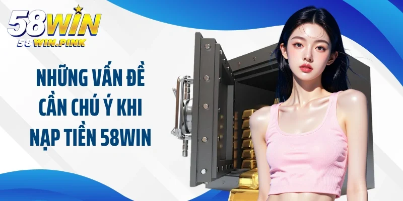 Nạp Tiền 58Win 1 Những vấn đề cần chú ý khi nạp tiền 58Win tại nhà cái