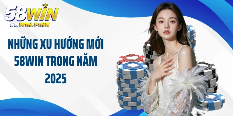 Xu Hướng Mới 58Win Giúp Bạn Có Những Trải Nghiệm Tuyệt Vời 3 Những xu hướng mới 58Win trong năm 2025