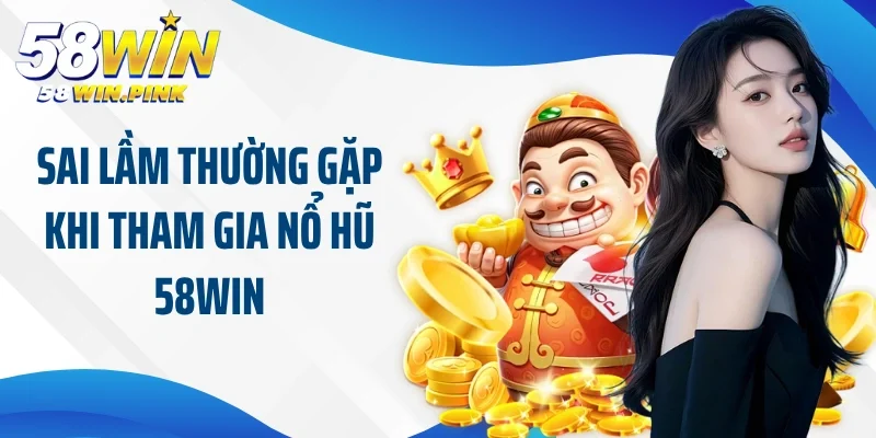 Sai lầm thường gặp khi tham gia nổ hũ 58Win