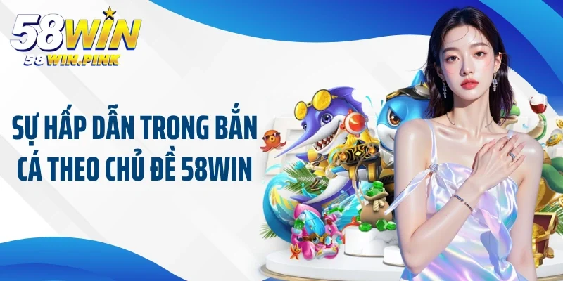 Đổi Mới Trải Nghiệm Người Chơi Bằng Bắn Cá Theo Chủ Đề 58Win 2 Sự hấp dẫn trong bắn cá theo chủ đề 58Win