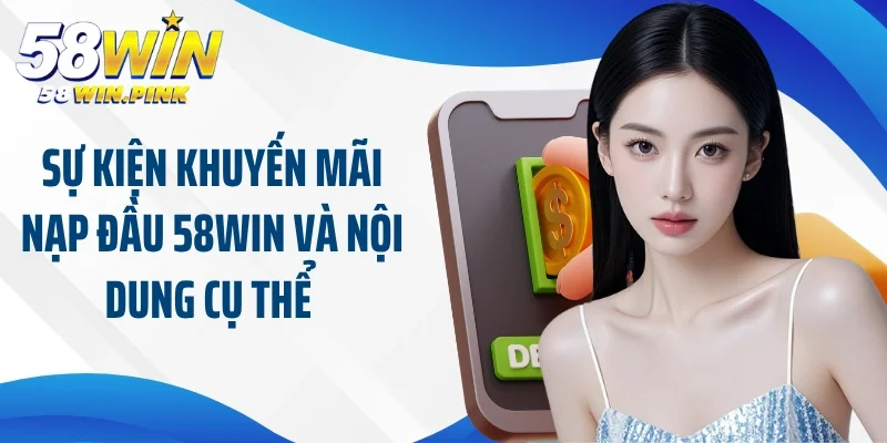 Quà Tặng Hấp Dẫn Đến Từ Khuyến Mãi Nạp Đầu 58Win Cực Hot 4 Sự kiện khuyến mãi nạp đầu 58Win và nội dung cụ thể