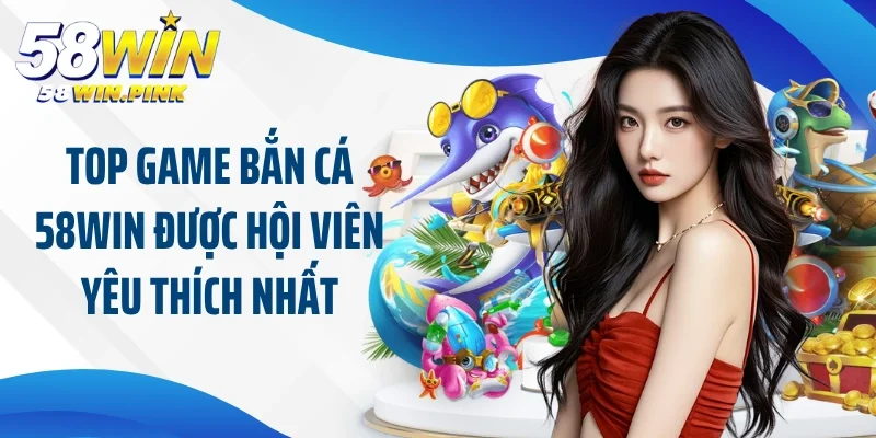 Top game bắn cá 58Win được hội viên yêu thích nhất