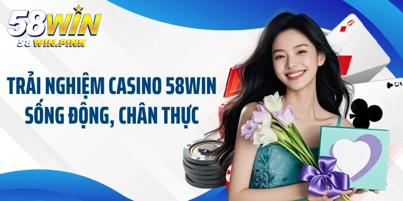 Trải nghiệm casino 58win sống động, chân thực
