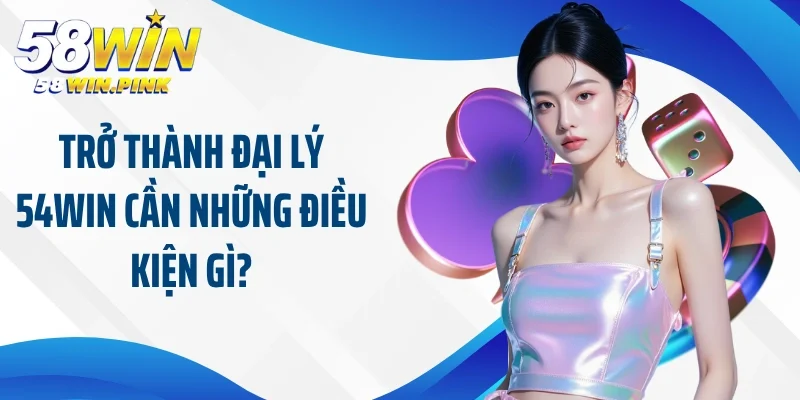 Trở thành đại lý 54Win cần những điều kiện gì?