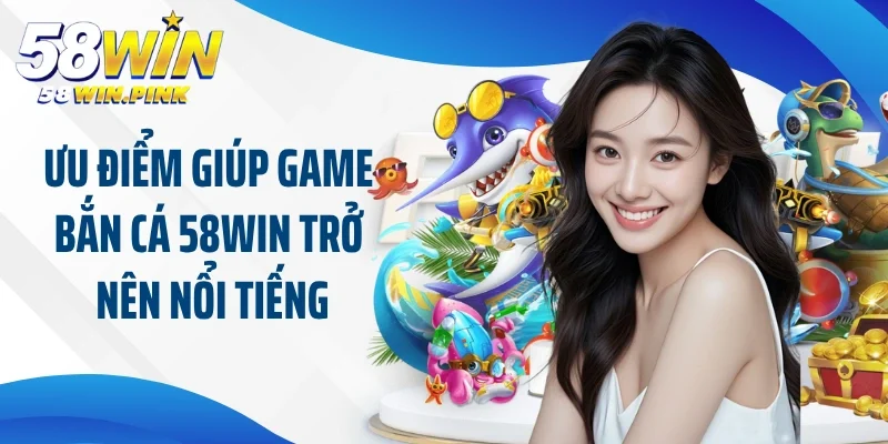 Ưu điểm giúp game bắn cá 58Win trở nên nổi tiếng