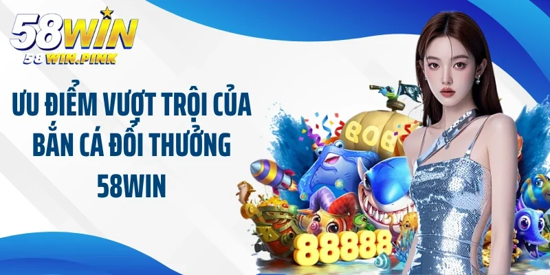 Khám Phá Sân Chơi Cực Hot Tại Bắn Cá Đổi Thưởng 58Win 3 Ưu điểm vượt trội của bắn cá đổi thưởng 58Win