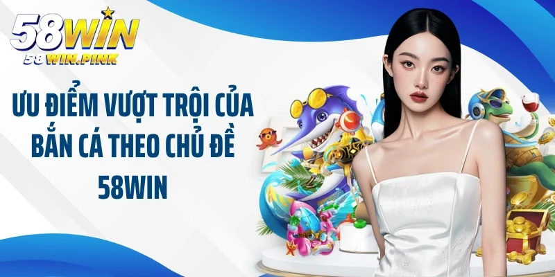 Đổi Mới Trải Nghiệm Người Chơi Bằng Bắn Cá Theo Chủ Đề 58Win 4 Ưu điểm vượt trội của bắn cá theo chủ đề 58Win