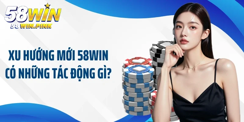 Xu Hướng Mới 58Win Giúp Bạn Có Những Trải Nghiệm Tuyệt Vời 4 Xu hướng mới 58Win có những tác động gì?