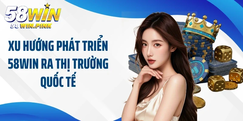 Xu hướng phát triển 58Win ra thị trường quốc tế